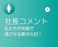 社長コメント 私たちが笑顔で過ごせる事が大切！